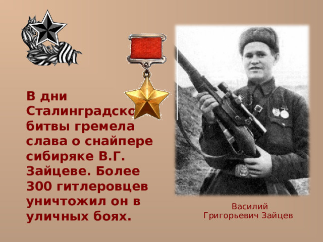  В дни Сталинградской битвы гремела слава о снайпере сибиряке В.Г. Зайцеве. Более 300 гитлеровцев уничтожил он в уличных боях.  Василий Григорьевич Зайцев 
