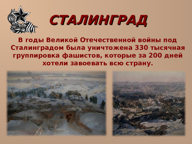 СТАЛИНГРАД  В годы Великой Отечественной войны под Сталинградом была уничтожена 330 тысячная группировка фашистов, которые за 200 дней хотели завоевать всю страну.  