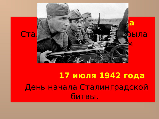  14 июля 1942 года  Сталинградская область была объявлена на осадном положении.  17 июля 1942 года   День начала Сталинградской битвы. 