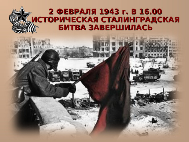  2 ФЕВРАЛЯ 1943 г. В 16.00 ИСТОРИЧЕСКАЯ СТАЛИНГРАДСКАЯ БИТВА ЗАВЕРШИЛАСЬ 