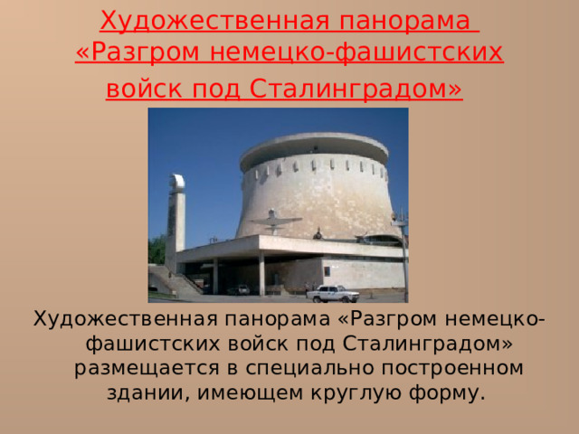 Художественная панорама  «Разгром немецко-фашистских войск под Сталинградом»  Художественная панорама «Разгром немецко-фашистских войск под Сталинградом» размещается в специально построенном здании, имеющем круглую форму. 