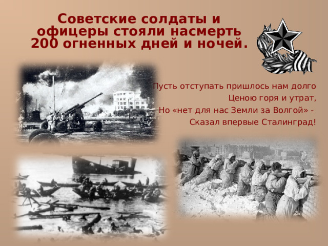  Советские солдаты и офицеры стояли насмерть 200 огненных дней и ночей. Пусть отступать пришлось нам долго Ценою горя и утрат, Но «нет для нас Земли за Волгой» - Сказал впервые Сталинград! 