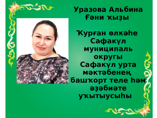 Уразова Альбина Ғәни ҡыҙы   Ҡурған  өлкәһе  Сафакүл муниципаль округы  Сафакүл урта мәктәбенең башҡорт теле һәм әҙәбиәте  уҡытыусыһы    