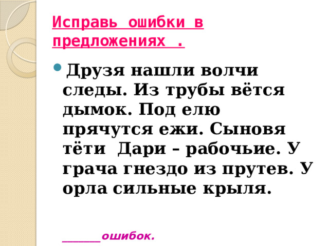 Исправь ошибки в предложениях . Друзя нашли волчи следы. Из трубы вётся дымок. Под елю прячутся ежи. Сыновя тёти Дари – рабочьие. У грача гнездо из прутев. У орла сильные крыля.   _______ошибок. 