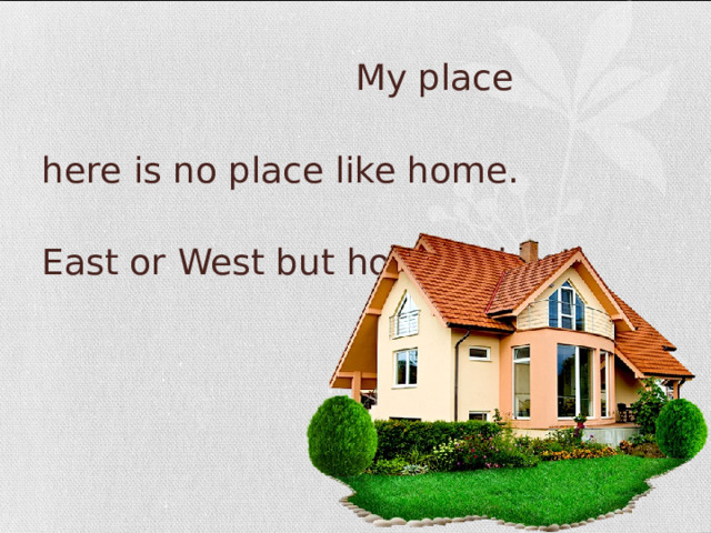  My place There is no place like home.  East or West but home is best. 