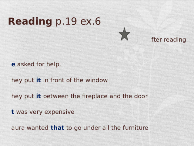 Reading p.19 ex.6 After reading He asked for help. They put it in front of the window They put it between the fireplace and the door It was very expensive Laura wanted that to go under all the furniture 