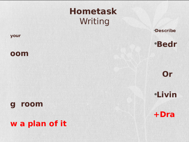 Hometask   Writing Describe your Bedroom  Or  Living room +Draw a plan of it 