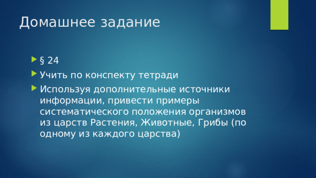 Домашнее задание § 24 Учить по конспекту тетради Используя дополнительные источники информации, привести примеры систематического положения организмов из царств Растения, Животные, Грибы (по одному из каждого царства) 