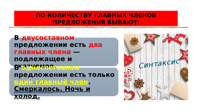 Синтаксис ПО КОЛИЧЕСТВУ ГЛАВНЫХ ЧЛЕНОВ ПРЕДЛОЖЕНИЯ БЫВАЮТ: В двусоставном предложении есть два главных члена — подлежащее и сказуемое. В односоставном предложении есть только один главный член . Смеркалось. Ночь и холод . 