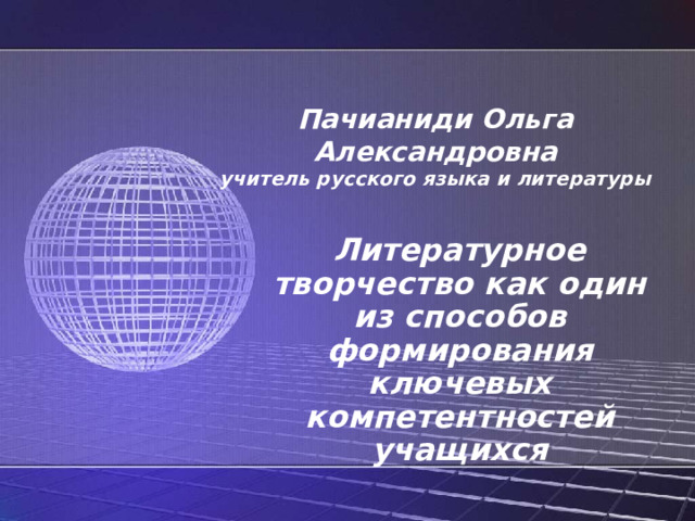       Пачианиди Ольга Александровна  учитель русского языка и литературы      Литературное творчество как один из способов формирования ключевых компетентностей учащихся 
