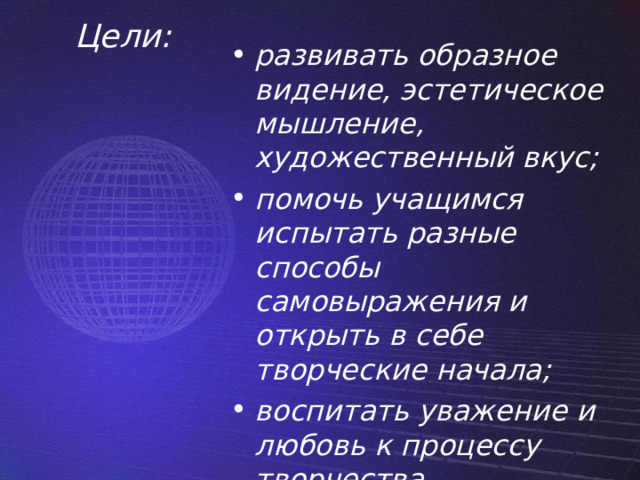 Цели:   развивать образное видение, эстетическое мышление, художественный вкус; помочь учащимся испытать разные способы самовыражения и открыть в себе творческие начала; воспитать уважение и любовь к процессу творчества. 