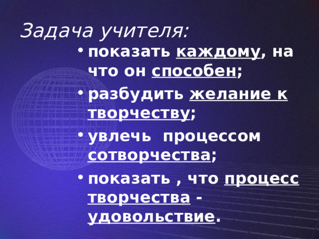 Задача учителя: показать каждому , на что он способен ; разбудить желание к творчеству ; увлечь процессом сотворчества ; показать , что процесс творчества - удовольствие .  