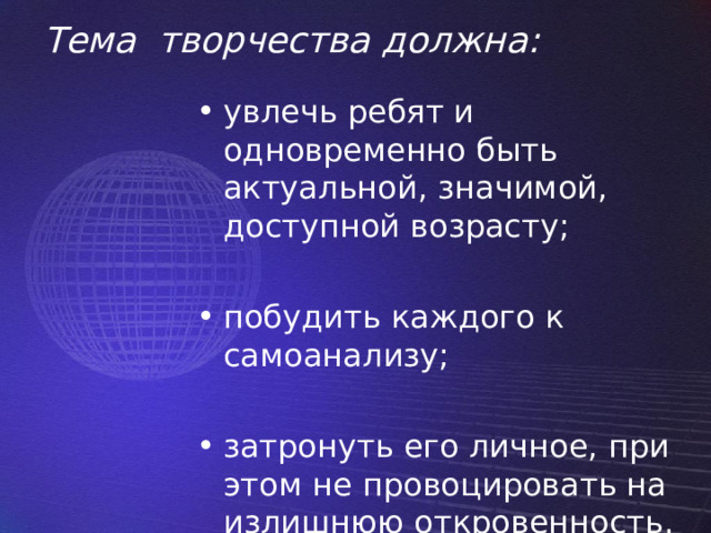 Тема творчества должна:   увлечь ребят и одновременно быть актуальной, значимой, доступной возрасту; побудить каждого к самоанализу; затронуть его личное, при этом не провоцировать на излишнюю откровенность. 