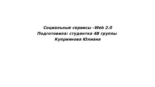 Социальные сервисы –Web 2.0 Подготовила: студентка 4В группы Куприянова Юлиана 