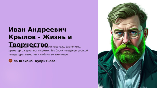Иван Андреевич Крылов - Жизнь и Творчество Иван Андреевич Крылов - русский писатель, баснописец, драматург, журналист и критик. Его басни - шедевры русской литературы, известны и любимы во всем мире. по Юлиана Куприянова ЮК  