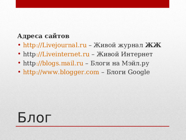Адреса сайтов http :// Livejournal . ru – Живой журнал ЖЖ http :// Liveinternet . ru – Живой Интернет http :// blogs . mail . ru – Блоги на Мэйл.ру http://www.blogger.com – Блоги Google Блог 
