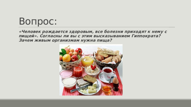 Вопрос: «Человек рождается здоровым, все болезни приходят к нему с пищей». Согласны ли вы с этим высказыванием Гиппократа? Зачем живым организмам нужна пища? 