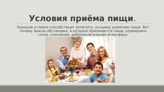 Условия приёма пищи . Хорошие условия способствуют аппетиту, лучшему усвоению пищи. Вот почему важны обстановка, в которой принимается пища, сервировка стола, спокойная, доброжелательная атмосфера. 