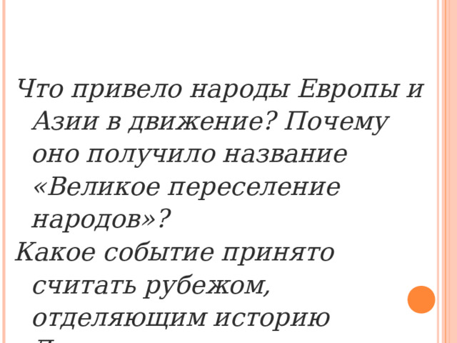 Что привело народы Европы и Азии в движение? Почему оно получило название «Великое переселение народов»? Какое событие принято считать рубежом, отделяющим историю Древнего мира от истории Средневековья? 