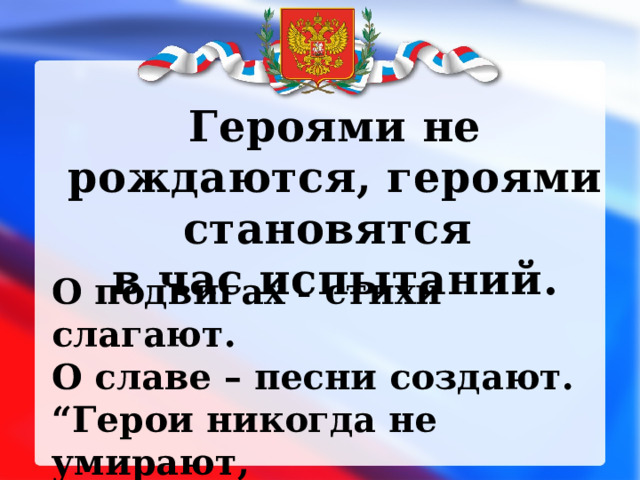 Героями не рождаются, героями становятся в час испытаний. О подвигах - стихи слагают.  О славе – песни создают.  “Герои никогда не умирают,  Герои в нашей памяти живут!” 