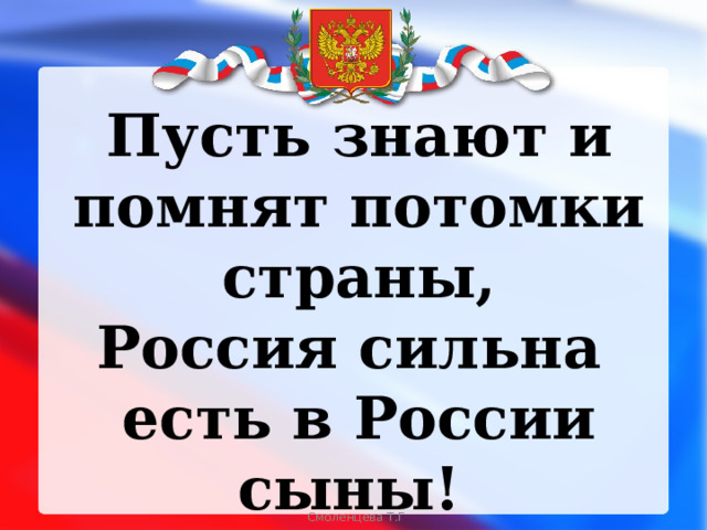 Пусть знают и помнят потомки страны,  Россия сильна есть в России сыны!  Смоленцева Т.Г  