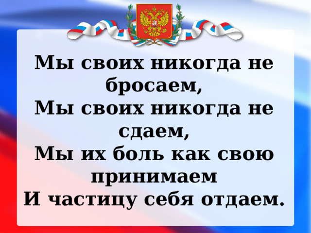Мы своих никогда не бросаем, Мы своих никогда не сдаем, Мы их боль как свою принимаем И частицу себя отдаем. 