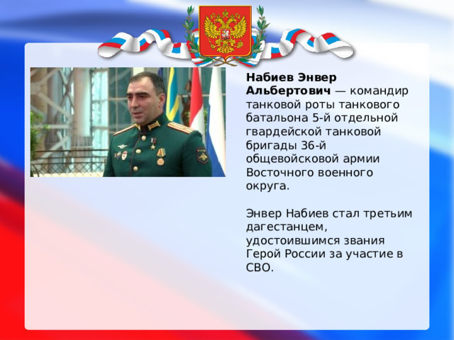 Набиев Энвер Альбертович — командир танковой роты танкового батальона 5-й отдельной гвардейской танковой бригады 36-й общевойсковой армии Восточного военного округа. Энвер Набиев стал третьим дагестанцем, удостоившимся звания Герой России за участие в СВО. 