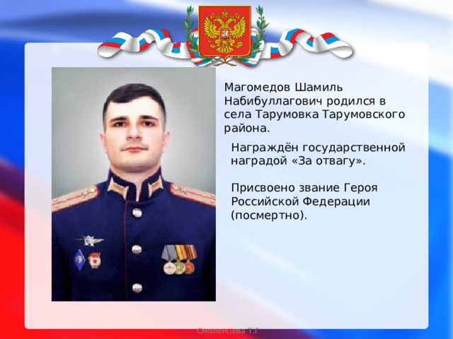  Магомедов Шамиль Набибуллагович родился в села Тарумовка Тарумовского района. Награждён государственной наградой «За отвагу». Присвоено звание Героя Российской Федерации (посмертно). Смоленцева Т.Г  