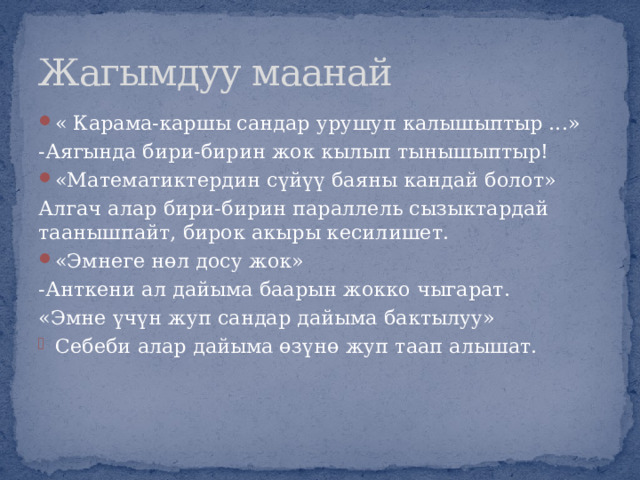 Жагымдуу маанай « Карама-каршы сандар урушуп калышыптыр ...» -Аягында бири-бирин жок кылып тынышыптыр! «Математиктердин сүйүү баяны кандай болот» Алгач алар бири-бирин параллель сызыктардай таанышпайт, бирок акыры кесилишет. «Эмнеге нөл досу жок» -Анткени ал дайыма баарын жокко чыгарат. «Эмне үчүн жуп сандар дайыма бактылуу» Себеби алар дайыма өзүнө жуп таап алышат. 