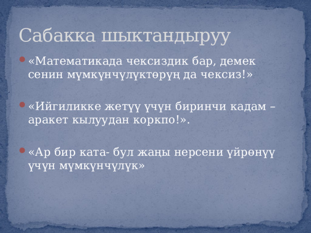 Сабакка шыктандыруу «Математикада чексиздик бар, демек сенин мүмкүнчүлүктөрүң да чексиз!» «Ийгиликке жетүү үчүн биринчи кадам – аракет кылуудан коркпо!». «Ар бир ката- бул жаңы нерсени үйрөнүү үчүн мүмкүнчүлүк» 