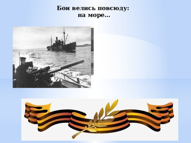 Бои велись повсюду: на море… 