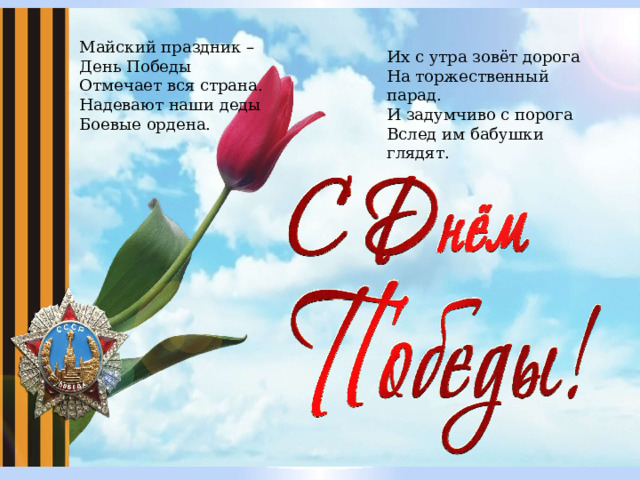Майский праздник – День Победы Отмечает вся страна. Надевают наши деды Боевые ордена. Их с утра зовёт дорога На торжественный парад. И задумчиво с порога Вслед им бабушки глядят. 
