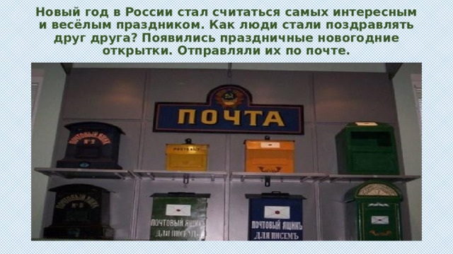 Новый год в России стал считаться самых интересным и весёлым праздником. Как люди стали поздравлять друг друга? Появились праздничные новогодние открытки. Отправляли их по почте. 