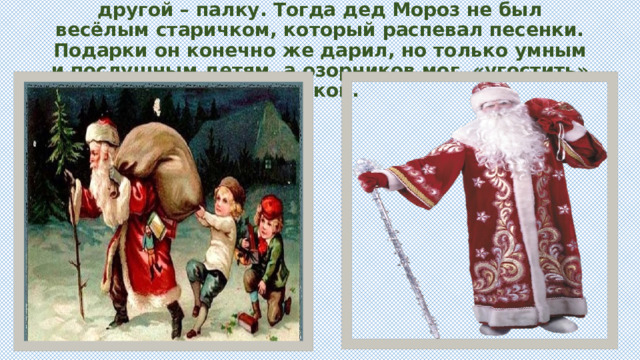 В одной руке он нёс мешок с подарками, а в другой – палку. Тогда дед Мороз не был весёлым старичком, который распевал песенки. Подарки он конечно же дарил, но только умным и послушным детям, а озорников мог «угостить» палкой. 