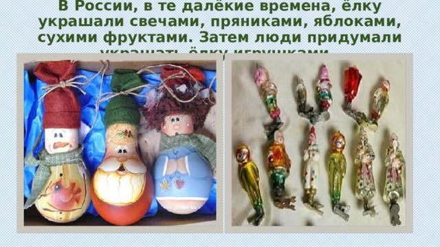 В России, в те далёкие времена, ёлку украшали свечами, пряниками, яблоками, сухими фруктами. Затем люди придумали украшать ёлку игрушками. 