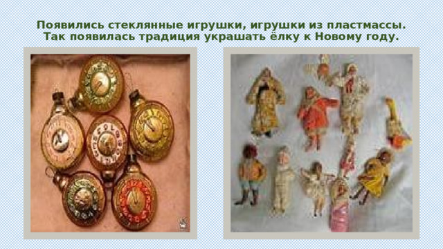 Появились стеклянные игрушки, игрушки из пластмассы. Так появилась традиция украшать ёлку к Новому году.   