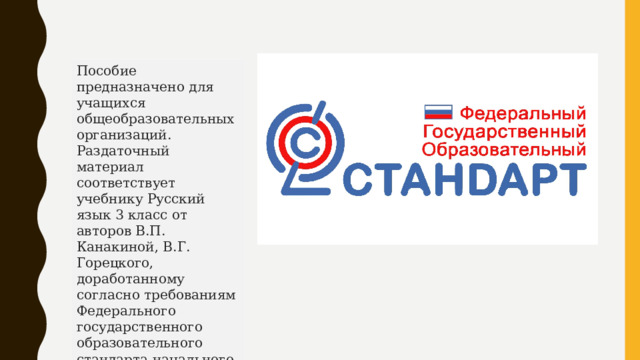 Пособие предназначено для учащихся общеобразовательных организаций. Раздаточный материал соответствует учебнику Русский язык 3 класс от авторов В.П. Канакиной, В.Г. Горецкого, доработанному согласно требованиям Федерального государственного образовательного стандарта начального общего образования. 