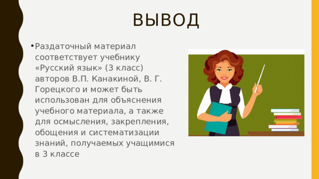 Вывод Раздаточный материал соответствует учебнику «Русский язык» (3 класс) авторов В.П. Канакиной, В. Г. Горецкого и может быть использован для объяснения учебного материала, а также для осмысления, закрепления, обощения и систематизации знаний, получаемых учащимися в 3 классе 