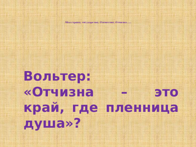      Моя страна, государство, Отечество, Отчизна……    Вольтер: «Отчизна – это край, где пленница душа»? 