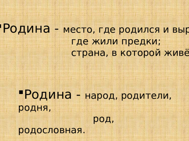Родина - место, где родился и вырос;  где жили предки;  страна, в которой живёшь. Родина - народ, родители, родня,  род, родословная. 