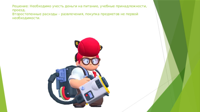 Решение: Необходимо учесть деньги на питание, учебные принадлежности, проезд.  Второстепенные расходы – развлечения, покупка предметов не первой необходимости.   