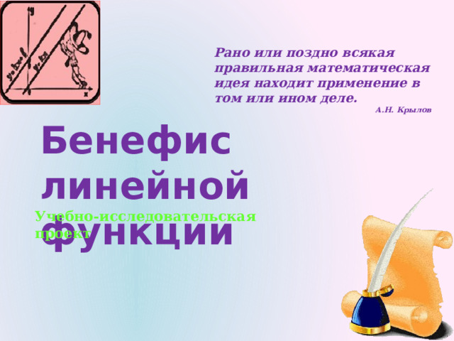  Рано или поздно всякая правильная математическая идея находит применение в том или ином деле.  А.Н. Крылов Бенефис линейной функции  Учебно-исследовательская проект   
