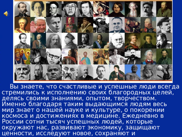 Какие проекты вам показались самыми интересными, полезными, а в каких вы бы хотели и могли принять участие?  Вы знаете, что счастливые и успешные люди всегда стремились к исполнению своих благородных целей, делясь своими знаниями, опытом, творчеством. Именно благодаря таким выдающимся людям весь мир знает о нашей науке и культуре, о покорении космоса и достижениях в медицине. Ежедневно в России сотни тысяч успешных людей, которые окружают нас, развивают экономику, защищают ценности, исследуют новое, сохраняют и приумножают традиции, делая нашу жизнь безопаснее и комфортнее. 