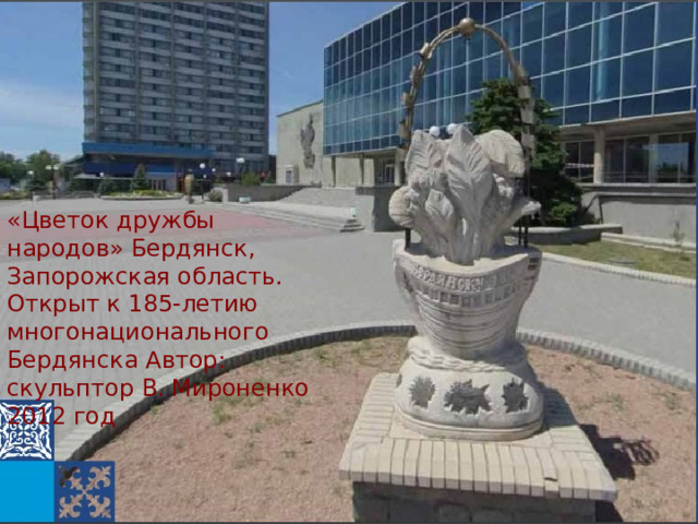 «Цветок дружбы народов» Бердянск, Запорожская область. Открыт к 185-летию многонационального Бердянска Автор: скульптор В. Мироненко 2012 год 
