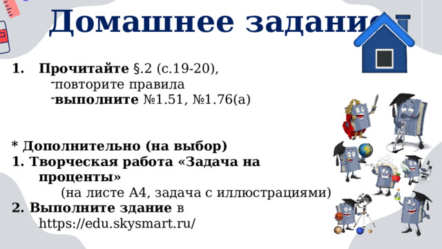 Домашнее задание Прочитайте § .2 (с.19-20), повторите правила выполните №1.51, №1.76(а)   * Дополнительно (на выбор) 1. Творческая работа «Задача на проценты»  (на листе А4, задача с иллюстрациями) 2. Выполните здание в https://edu.skysmart.ru/ 