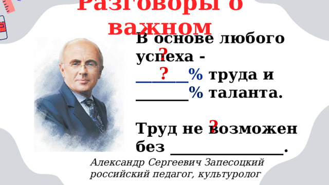 Разговоры о важном В основе любого успеха - _______% труда и _______ % таланта.  Труд не возможен без _______________. ? ? ? Александр Сергеевич Запесоцкий российский педагог, культуролог _ 