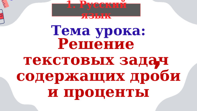 1. Русский язык Тема урока: Решение  текстовых задач  содержащих дроби и проценты , 