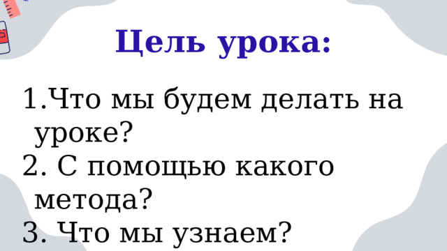 Цель урока: Что мы будем делать на уроке?  С помощью какого метода? 3. Что мы узнаем?  