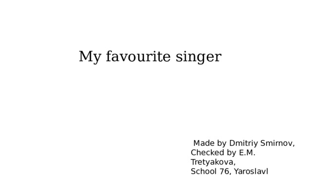 My favourite singer  Made by Dmitriy Smirnov, Checked by E.M. Tretyakova, School 76, Yaroslavl 