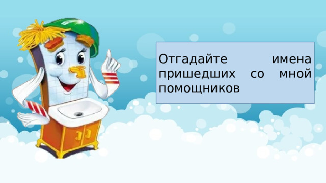 Отгадайте имена пришедших со мной помощников 